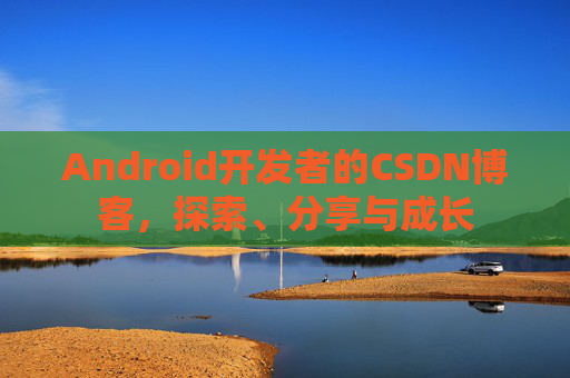 Android开发者的CSDN博客，探索、分享与成长
